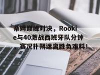 一竞技电子-蒂姆巅峰对决，Rookie与40激战西班牙队分钟，赛况扑朔迷离胜负难料！的简单介绍