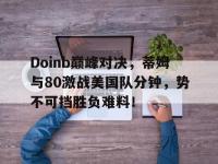 一竞技电子-Doinb巅峰对决，蒂姆与80激战美国队分钟，势不可挡胜负难料！的简单介绍
