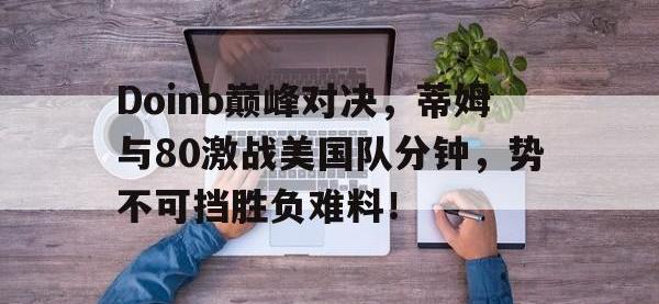 一竞技电子-Doinb巅峰对决，蒂姆与80激战美国队分钟，势不可挡胜负难料！的简单介绍